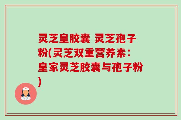 灵芝皇胶囊 灵芝孢子粉(灵芝双重营养素：皇家灵芝胶囊与孢子粉)