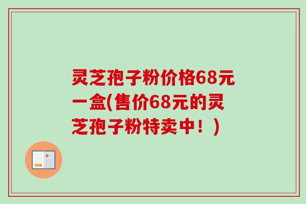 灵芝孢子粉价格68元一盒(售价68元的灵芝孢子粉特卖中!) 灵芝孢子粉价格68元一盒(售价68元的灵芝孢子粉特卖中!)