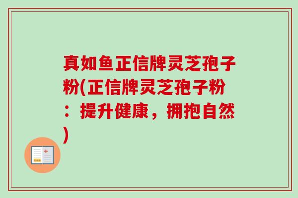 真如鱼正信牌灵芝孢子粉(正信牌灵芝孢子粉:提升健康,拥抱自然) 真如鱼正信牌灵芝孢子粉(正信牌灵芝孢子粉:提升健康,拥抱自然)