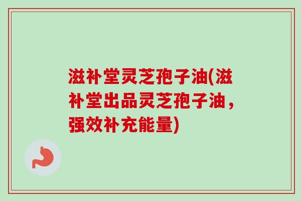 滋补堂灵芝孢子油(滋补堂出品灵芝孢子油,强效补充能量) 滋补堂灵芝孢子油(滋补堂出品灵芝孢子油,强效补充能量)