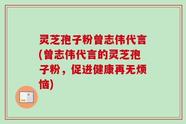 灵芝孢子粉曾志伟代言(曾志伟代言的灵芝孢子粉,促进健康再无烦恼) 灵芝孢子粉曾志伟代言(曾志伟代言的灵芝孢子粉,促进健康再无烦恼)