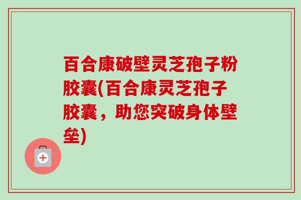 百合康破壁灵芝孢子粉胶囊(百合康灵芝孢子胶囊,助您突破身体壁垒) 百合康破壁灵芝孢子粉胶囊(百合康灵芝孢子胶囊,助您突破身体壁垒)