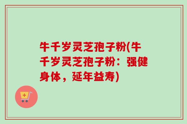 牛千岁灵芝孢子粉(牛千岁灵芝孢子粉:强健身体,延年益寿) 牛千岁灵芝孢子粉(牛千岁灵芝孢子粉:强健身体,延年益寿)