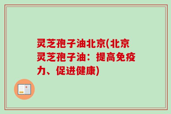 灵芝孢子油北京(北京灵芝孢子油:提高免疫力、促进健康) 灵芝孢子油北京(北京灵芝孢子油:提高免疫力、促进健康)