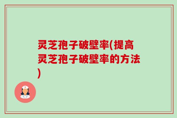 灵芝孢子破壁率(提高灵芝孢子破壁率的方法) 灵芝孢子破壁率(提高灵芝孢子破壁率的方法)