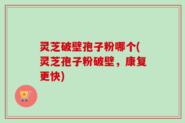 灵芝破壁孢子粉哪个(灵芝孢子粉破壁,康复更快) 灵芝破壁孢子粉哪个(灵芝孢子粉破壁,康复更快)