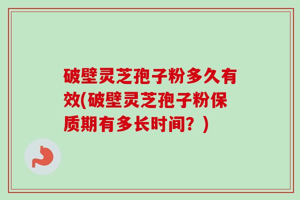 破壁灵芝孢子粉多久有效(破壁灵芝孢子粉保质期有多长时间？)