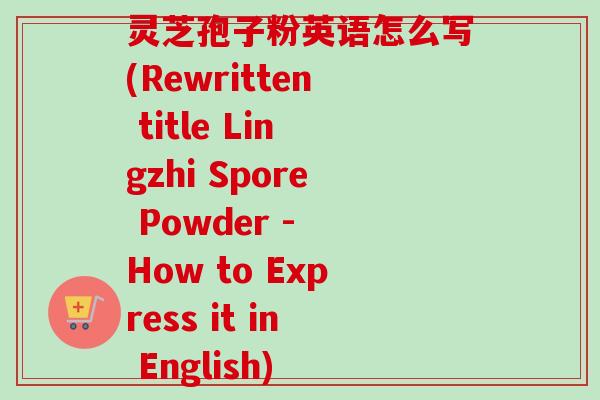 灵芝孢子粉英语怎么写(Rewritten title Lingzhi Spore Powder - How to Express it in English)