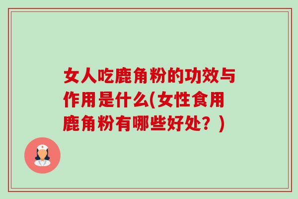 女人吃鹿角粉的功效与作用是什么(女性食用鹿角粉有哪些好处?) 女人吃鹿角粉的功效与作用是什么(女性食用鹿角粉有哪些好处?)