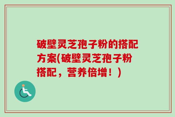 破壁灵芝孢子粉的搭配方案(破壁灵芝孢子粉搭配,营养倍增!) 破壁灵芝孢子粉的搭配方案(破壁灵芝孢子粉搭配,营养倍增!)