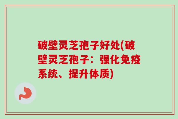 破壁灵芝孢子好处(破壁灵芝孢子:强化免疫系统、提升体质) 破壁灵芝孢子好处(破壁灵芝孢子:强化免疫系统、提升体质)