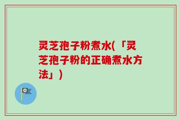 灵芝孢子粉煮水(「灵芝孢子粉的正确煮水方法」) 灵芝孢子粉煮水(「灵芝孢子粉的正确煮水方法」)