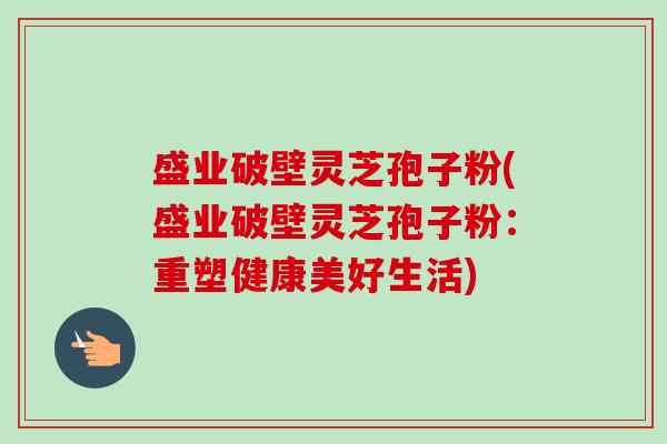 盛业破壁灵芝孢子粉(盛业破壁灵芝孢子粉:重塑健康美好生活) 盛业破壁灵芝孢子粉(盛业破壁灵芝孢子粉:重塑健康美好生活)