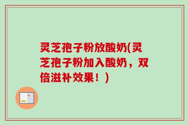 灵芝孢子粉放酸奶(灵芝孢子粉加入酸奶,双倍滋补效果!) 灵芝孢子粉放酸奶(灵芝孢子粉加入酸奶,双倍滋补效果!)