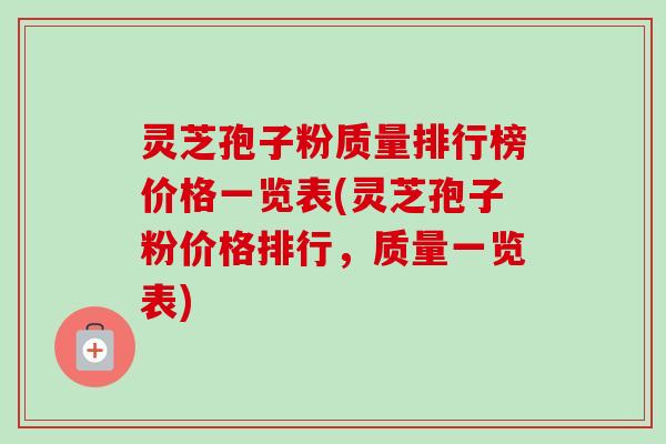 灵芝孢子粉质量排行榜价格一览表(灵芝孢子粉价格排行,质量一览表) 灵芝孢子粉质量排行榜价格一览表(灵芝孢子粉价格排行,质量一览表)