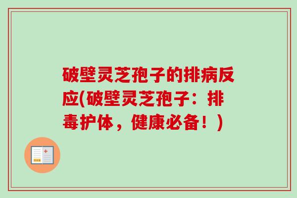 破壁灵芝孢子的排反应(破壁灵芝孢子:护体,健康必备!) 破壁灵芝孢子的排反应(破壁灵芝孢子:护体,健康必备!)