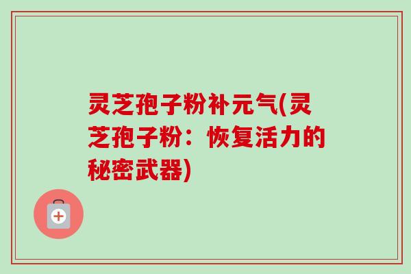 灵芝孢子粉补元气(灵芝孢子粉:恢复活力的秘密武器) 灵芝孢子粉补元气(灵芝孢子粉:恢复活力的秘密武器)