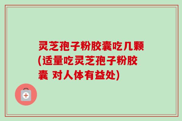 灵芝孢子粉胶囊吃几颗(适量吃灵芝孢子粉胶囊 对人体有益处)