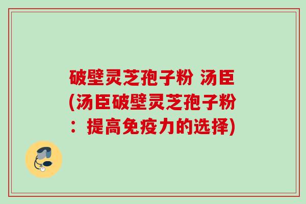 破壁灵芝孢子粉 汤臣(汤臣破壁灵芝孢子粉：提高免疫力的选择)