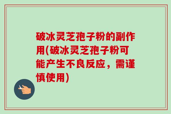 破冰灵芝孢子粉的副作用(破冰灵芝孢子粉可能产生不良反应,需谨慎使用) 破冰灵芝孢子粉的副作用(破冰灵芝孢子粉可能产生不良反应,需谨慎使用)