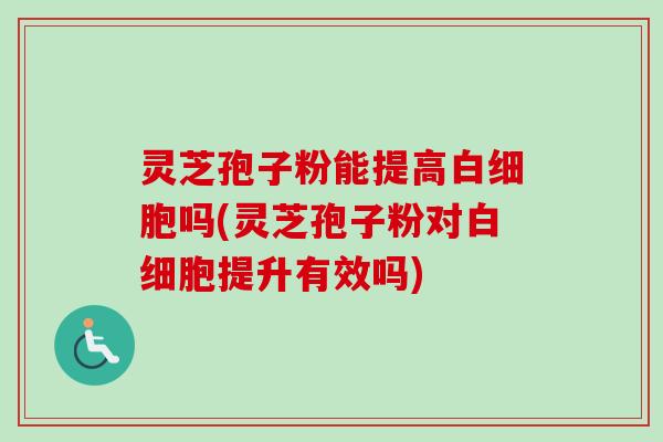 灵芝孢子粉能提高吗(灵芝孢子粉对提升有效吗) 灵芝孢子粉能提高吗(灵芝孢子粉对提升有效吗)