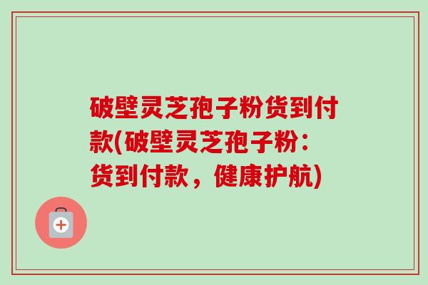 破壁灵芝孢子粉货到付款(破壁灵芝孢子粉：货到付款，健康护航)