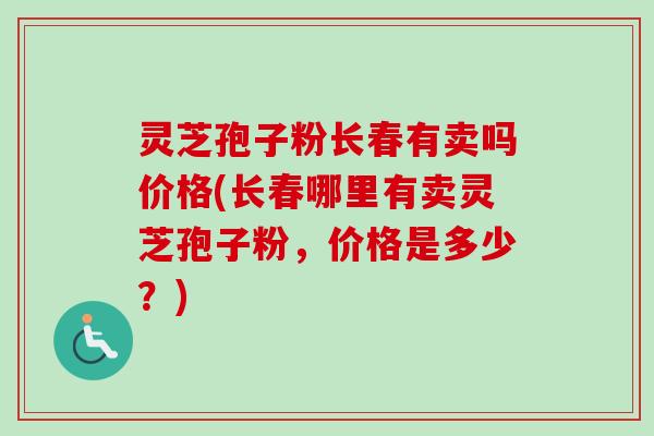 灵芝孢子粉长春有卖吗价格(长春哪里有卖灵芝孢子粉,价格是多少?) 灵芝孢子粉长春有卖吗价格(长春哪里有卖灵芝孢子粉,价格是多少?)
