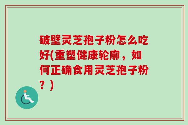 破壁灵芝孢子粉怎么吃好(重塑健康轮廓，如何正确食用灵芝孢子粉？)