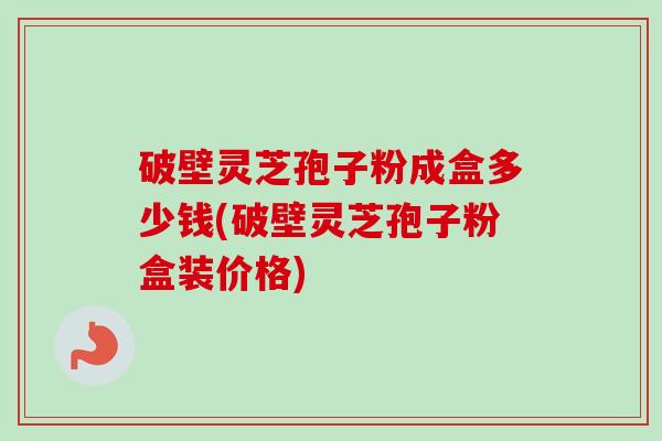 破壁灵芝孢子粉成盒多少钱(破壁灵芝孢子粉盒装价格) 破壁灵芝孢子粉成盒多少钱(破壁灵芝孢子粉盒装价格)