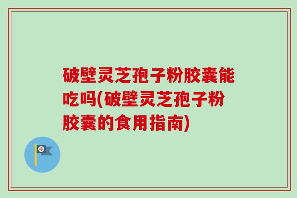 破壁灵芝孢子粉胶囊能吃吗(破壁灵芝孢子粉胶囊的食用指南) 破壁灵芝孢子粉胶囊能吃吗(破壁灵芝孢子粉胶囊的食用指南)