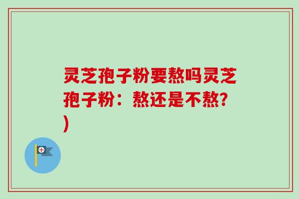 灵芝孢子粉要熬吗灵芝孢子粉:熬还是不熬?) 灵芝孢子粉要熬吗灵芝孢子粉:熬还是不熬?)