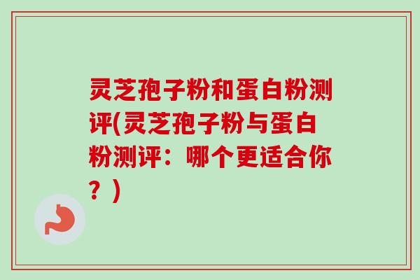 灵芝孢子粉和蛋白粉测评(灵芝孢子粉与蛋白粉测评:哪个更适合你?) 灵芝孢子粉和蛋白粉测评(灵芝孢子粉与蛋白粉测评:哪个更适合你?)