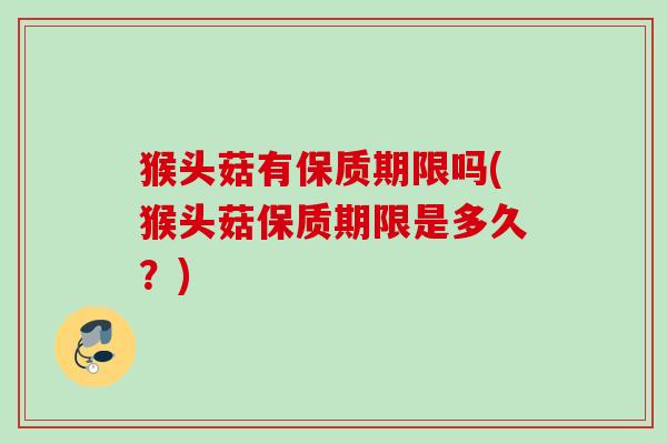 猴头菇有保质期限吗(猴头菇保质期限是多久?) 猴头菇有保质期限吗(猴头菇保质期限是多久?)