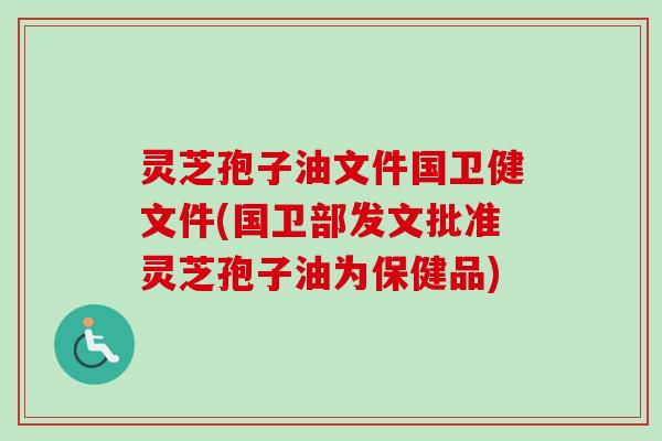 灵芝孢子油文件国卫健文件(国卫部发文批准灵芝孢子油为保健品) 灵芝孢子油文件国卫健文件(国卫部发文批准灵芝孢子油为保健品)