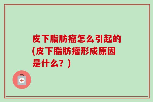 皮下脂肪瘤怎么引起的(皮下脂肪瘤形成原因是什么？)
