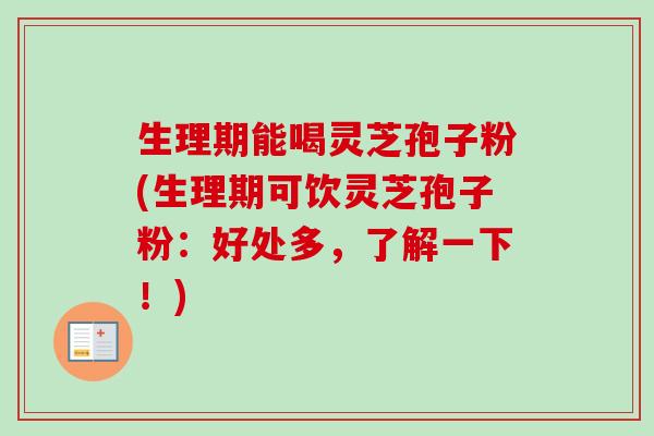 生理期能喝灵芝孢子粉(生理期可饮灵芝孢子粉:好处多,了解一下!) 生理期能喝灵芝孢子粉(生理期可饮灵芝孢子粉:好处多,了解一下!)