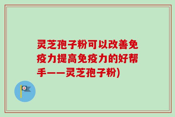 灵芝孢子粉可以改善免疫力提高免疫力的好帮手——灵芝孢子粉)