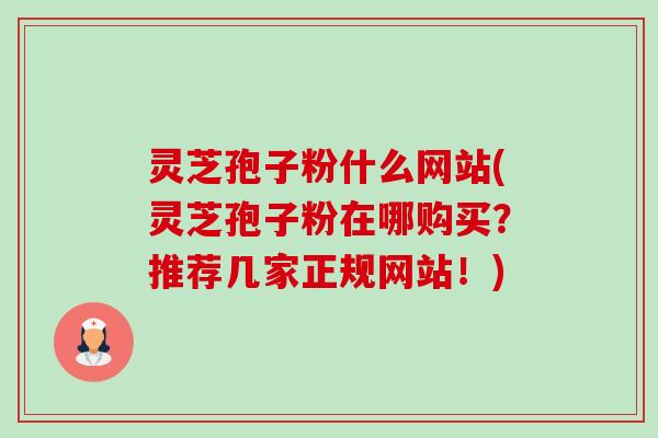 灵芝孢子粉什么网站(灵芝孢子粉在哪购买？推荐几家正规网站！)