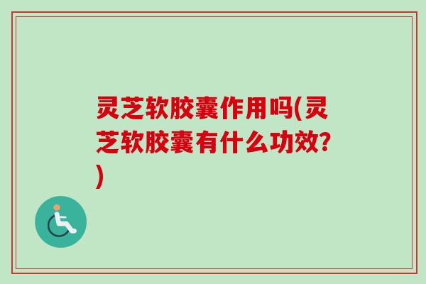 灵芝软胶囊作用吗(灵芝软胶囊有什么功效?) 灵芝软胶囊作用吗(灵芝软胶囊有什么功效?)