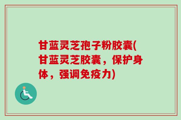 甘蓝灵芝孢子粉胶囊(甘蓝灵芝胶囊,保护身体,强调免疫力) 甘蓝灵芝孢子粉胶囊(甘蓝灵芝胶囊,保护身体,强调免疫力)