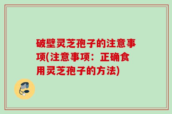 破壁灵芝孢子的注意事项(注意事项:正确食用灵芝孢子的方法) 破壁灵芝孢子的注意事项(注意事项:正确食用灵芝孢子的方法)