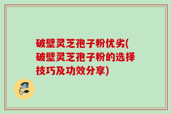 破壁灵芝孢子粉优劣(破壁灵芝孢子粉的选择技巧及功效分享) 破壁灵芝孢子粉优劣(破壁灵芝孢子粉的选择技巧及功效分享)