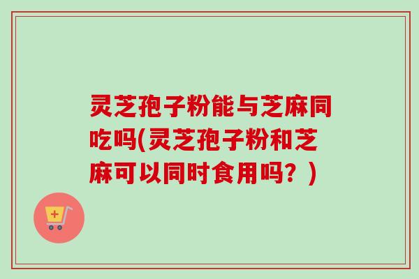 灵芝孢子粉能与芝麻同吃吗(灵芝孢子粉和芝麻可以同时食用吗？)