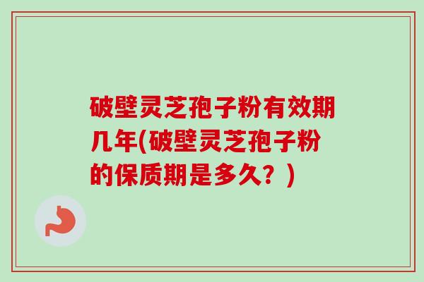 破壁灵芝孢子粉有效期几年(破壁灵芝孢子粉的保质期是多久？)
