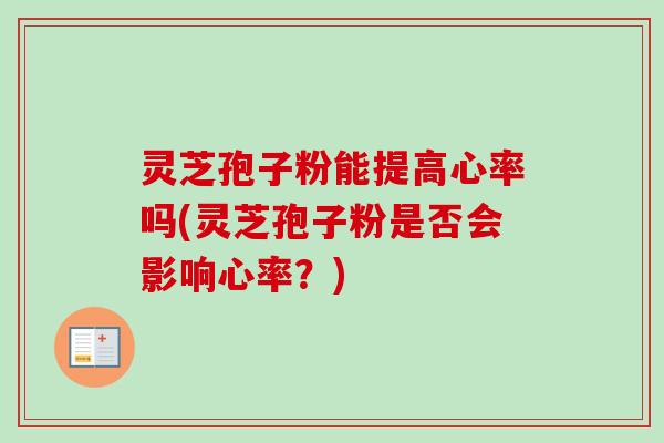 灵芝孢子粉能提高心率吗(灵芝孢子粉是否会影响心率?) 灵芝孢子粉能提高心率吗(灵芝孢子粉是否会影响心率?)