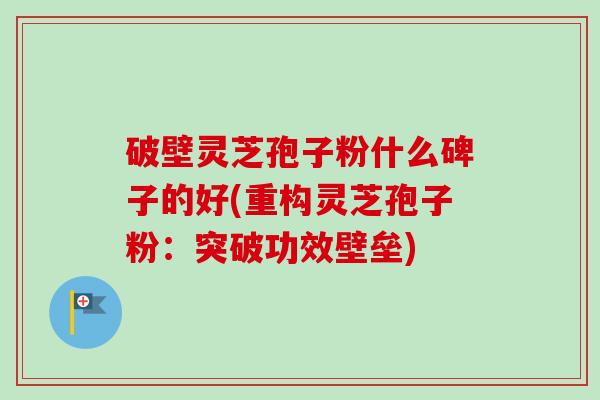 破壁灵芝孢子粉什么碑子的好(重构灵芝孢子粉:突破功效壁垒) 破壁灵芝孢子粉什么碑子的好(重构灵芝孢子粉:突破功效壁垒)