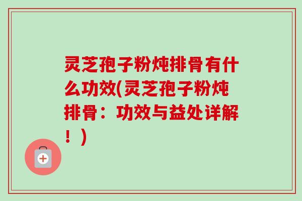 灵芝孢子粉炖排骨有什么功效(灵芝孢子粉炖排骨：功效与益处详解！)