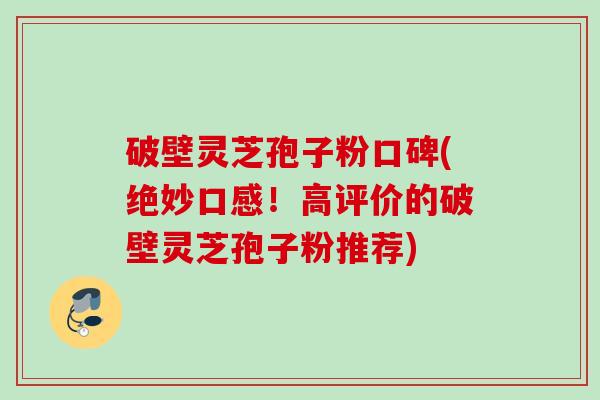 破壁灵芝孢子粉口碑(绝妙口感!高评价的破壁灵芝孢子粉推荐) 破壁灵芝孢子粉口碑(绝妙口感!高评价的破壁灵芝孢子粉推荐)