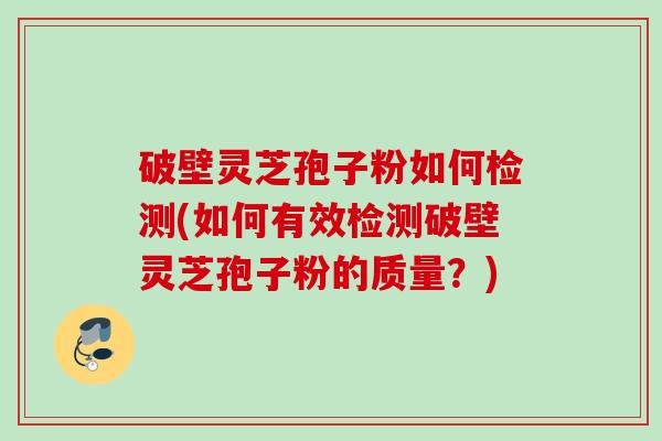 破壁灵芝孢子粉如何检测(如何有效检测破壁灵芝孢子粉的质量？)