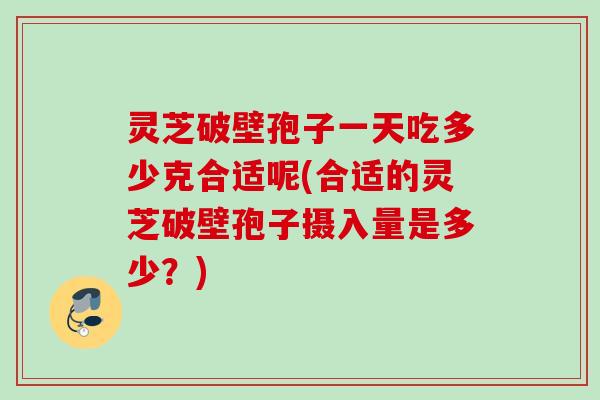 灵芝破壁孢子一天吃多少克合适呢(合适的灵芝破壁孢子摄入量是多少?) 灵芝破壁孢子一天吃多少克合适呢(合适的灵芝破壁孢子摄入量是多少?)